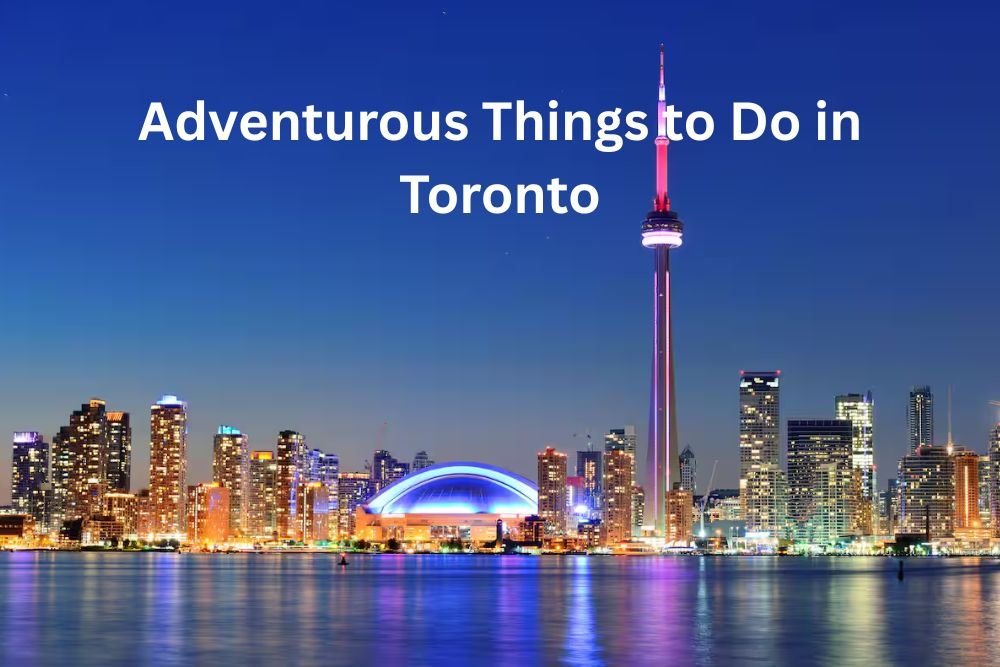 Adventurous Things to Do in Toronto During Summer